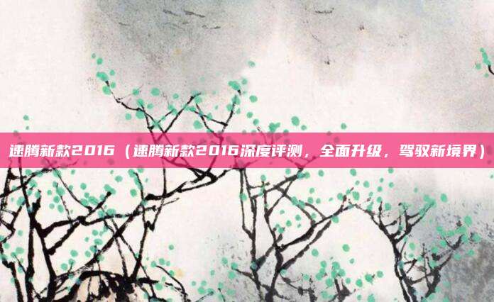 速腾新款2016(速腾新款2016深度评测,全面升级,驾驭新境界)