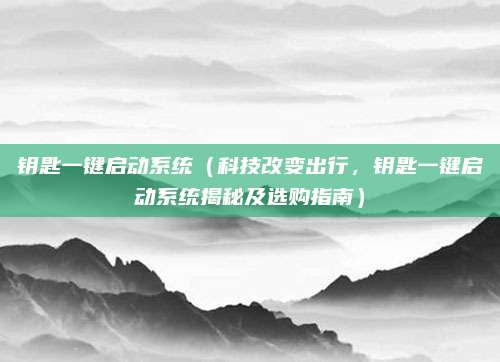 钥匙一键启动系统(科技改变出行,钥匙一键启动系统揭秘及选购指南)