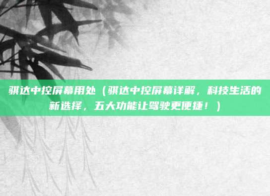 骐达中控屏幕用处(骐达中控屏幕详解,科技生活的新选择,五大功能让驾驶更便捷!)