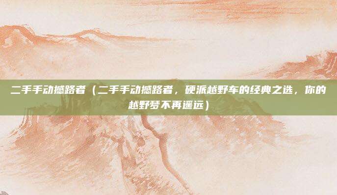 二手手动撼路者（二手手动撼路者，硬派越野车的经典之选，你的越野梦不再遥远）
