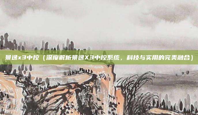 景逸x3中控（深度解析景逸X3中控系统，科技与实用的完美融合）