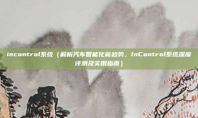 incontrol系统(解析汽车智能化新趋势,InControl系统深度评测及实用指南)