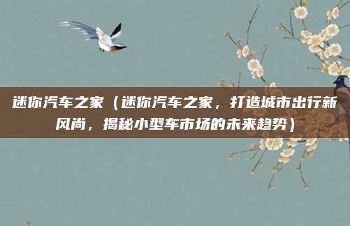 迷你汽车之家（迷你汽车之家，打造城市出行新风尚，揭秘小型车市场的未来趋势）
