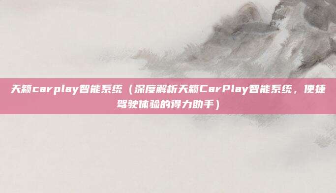 天籁carplay智能系统（深度解析天籁CarPlay智能系统，便捷驾驶体验的得力助手）