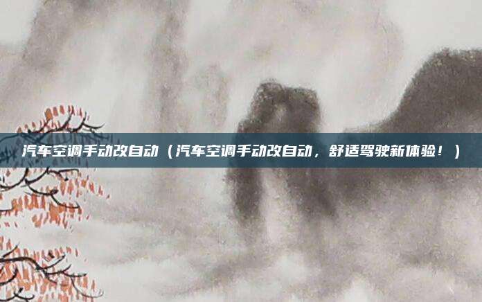 汽车空调手动改自动（汽车空调手动改自动，舒适驾驶新体验！）