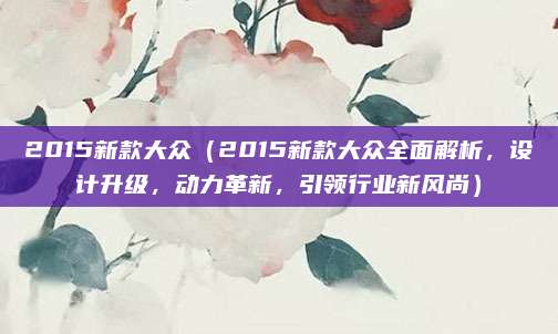 2015新款大众(2015新款大众全面解析,设计升级,动力革新,引领行业新风尚)