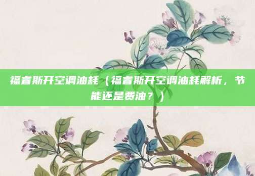 福睿斯开空调油耗(福睿斯开空调油耗解析,节能还是费油?)