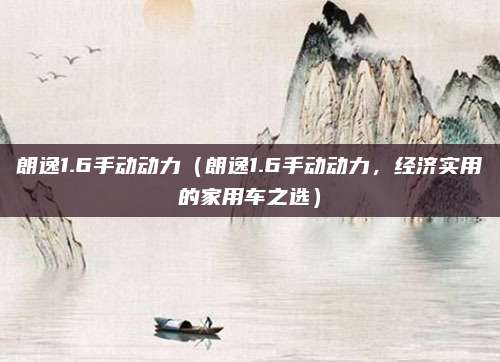 朗逸1.6手动动力（朗逸1.6手动动力，经济实用的家用车之选）