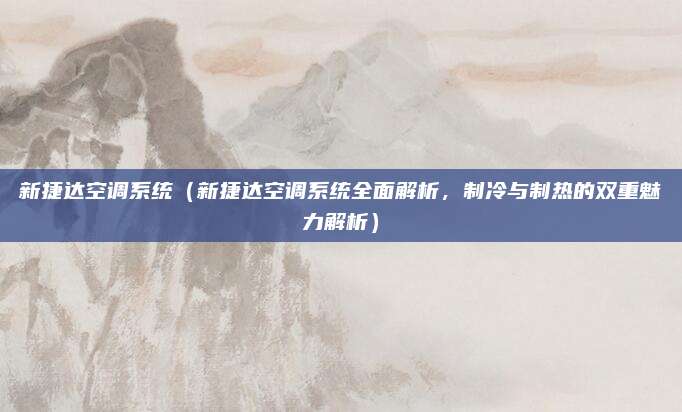 新捷达空调系统（新捷达空调系统全面解析，制冷与制热的双重魅力解析）