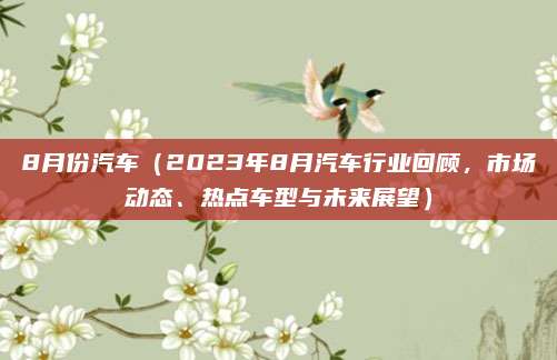 8月份汽车(2023年8月汽车行业回顾,市场动态、热点车型与未来展望)