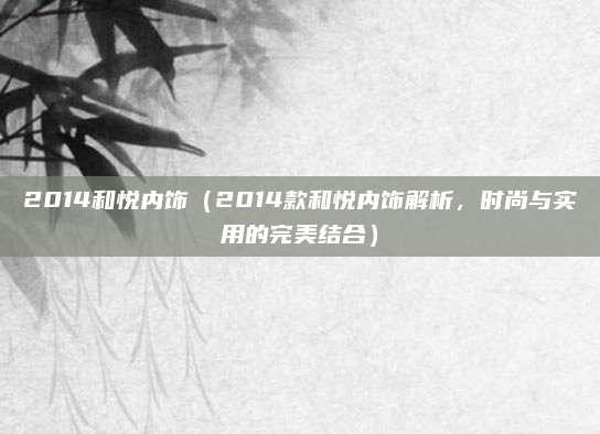 2014和悦内饰（2014款和悦内饰解析，时尚与实用的完美结合）