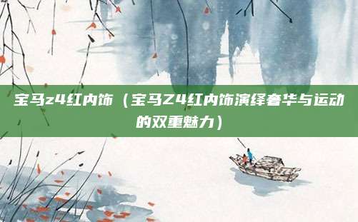 宝马z4红内饰(宝马Z4红内饰演绎奢华与运动的双重魅力)