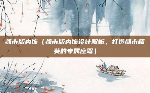 都市版内饰（都市版内饰设计解析，打造都市精英的专属座驾）