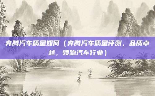 奔腾汽车质量如何(奔腾汽车质量评测,品质卓越,领跑汽车行业)
