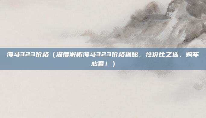 海马323价格(深度解析海马323价格揭秘,性价比之选,购车必看!)