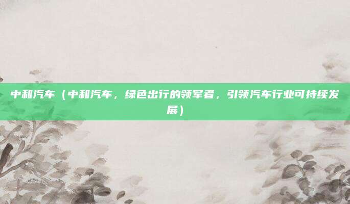 中和汽车(中和汽车,绿色出行的领军者,引领汽车行业可持续发展)