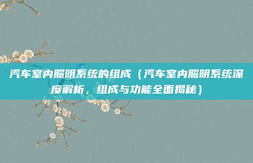汽车室内照明系统的组成(汽车室内照明系统深度解析,组成与功能全面揭秘)