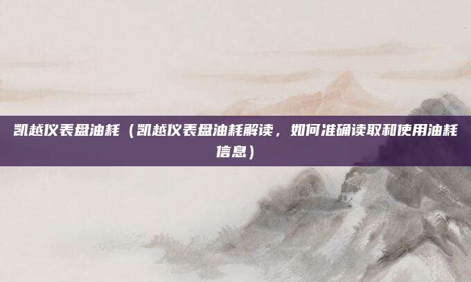 凯越仪表盘油耗(凯越仪表盘油耗解读,如何准确读取和使用油耗信息)