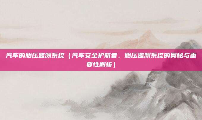 汽车的胎压监测系统（汽车安全护航者，胎压监测系统的奥秘与重要性解析）