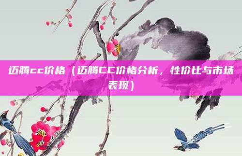 迈腾cc价格(迈腾CC价格分析,性价比与市场表现)