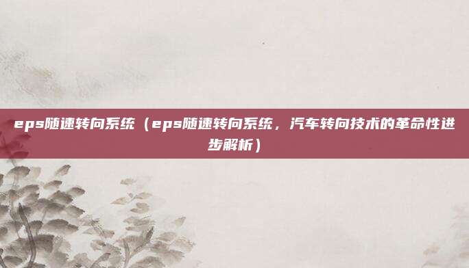 eps随速转向系统(eps随速转向系统,汽车转向技术的革命性进步解析)
