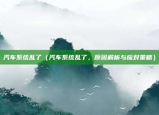 汽车系统乱了(汽车系统乱了,原因解析与应对策略)