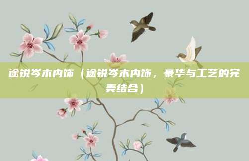 途锐岑木内饰(途锐岑木内饰,豪华与工艺的完美结合)