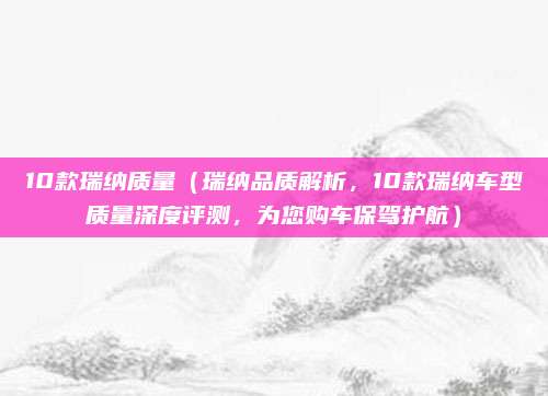 10款瑞纳质量(瑞纳品质解析,10款瑞纳车型质量深度评测,为您购车保驾护航)