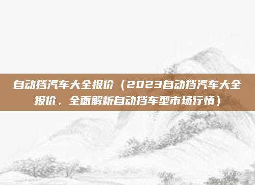 自动挡汽车大全报价(2023自动挡汽车大全报价,全面解析自动挡车型市场行情)