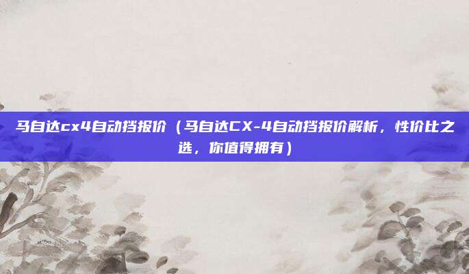 马自达cx4自动挡报价(马自达CX-4自动挡报价解析,性价比之选,你值得拥有)