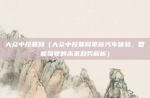 大众中控联网(大众中控联网革新汽车体验,智能驾驶的未来趋势解析)