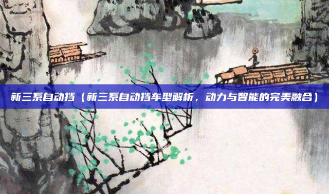 新三系自动挡(新三系自动挡车型解析,动力与智能的完美融合)