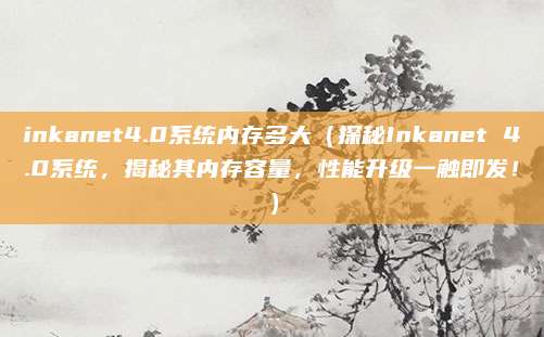 inkanet4.0系统内存多大(探秘Inkanet 4.0系统,揭秘其内存容量,性能升级一触即发!)