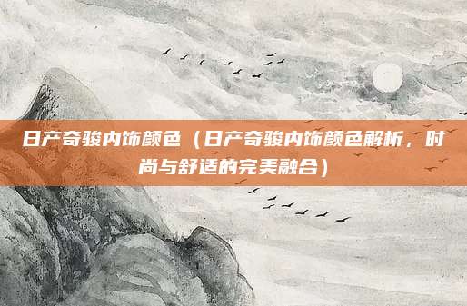 日产奇骏内饰颜色(日产奇骏内饰颜色解析,时尚与舒适的完美融合)