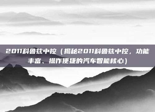 2011科鲁兹中控(揭秘2011科鲁兹中控,功能丰富、操作便捷的汽车智能核心)