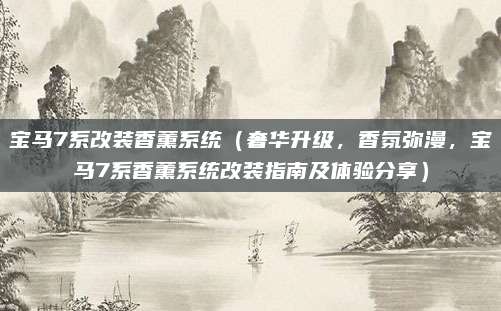 宝马7系改装香薰系统(奢华升级,香氛弥漫,宝马7系香薰系统改装指南及体验分享)