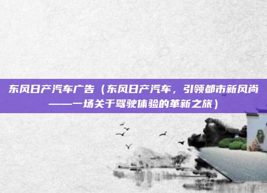 东风日产汽车广告(东风日产汽车,引领都市新风尚——一场关于驾驶体验的革新之旅)