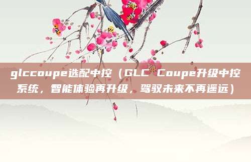 glccoupe选配中控(GLC Coupe升级中控系统,智能体验再升级,驾驭未来不再遥远)