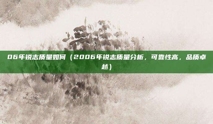 06年锐志质量如何(2006年锐志质量分析,可靠性高,品质卓越)