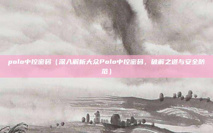 polo中控密码(深入解析大众Polo中控密码,破解之道与安全防范)