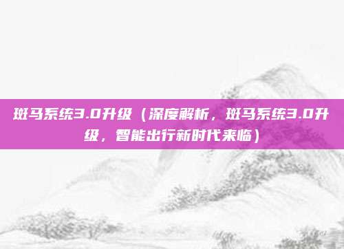 斑马系统3.0升级（深度解析，斑马系统3.0升级，智能出行新时代来临）