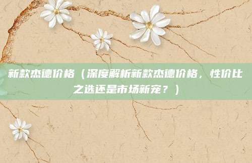 新款杰德价格(深度解析新款杰德价格,性价比之选还是市场新宠?)