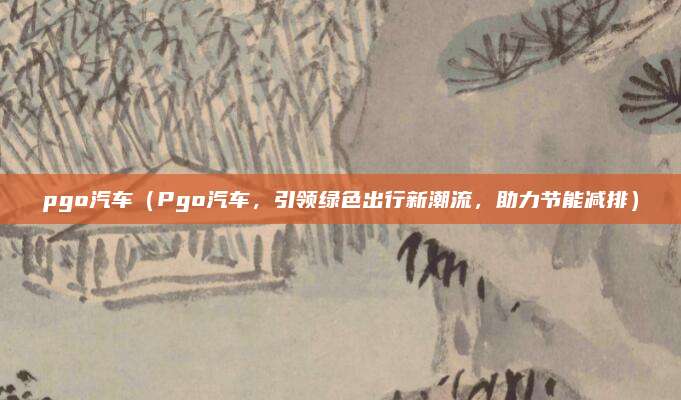 pgo汽车(Pgo汽车,引领绿色出行新潮流,助力节能减排)