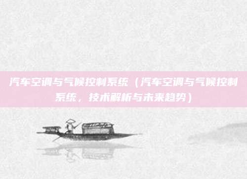 汽车空调与气候控制系统(汽车空调与气候控制系统,技术解析与未来趋势)