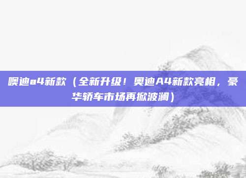噢迪a4新款(全新升级!奥迪A4新款亮相,豪华轿车市场再掀波澜)