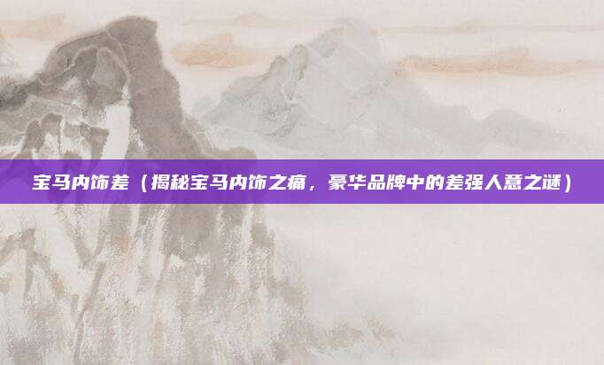 宝马内饰差(揭秘宝马内饰之痛,豪华品牌中的差强人意之谜)