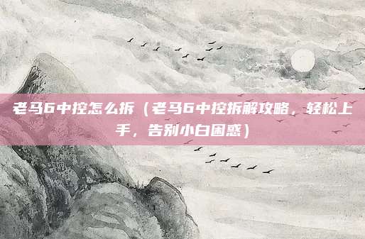 老马6中控怎么拆(老马6中控拆解攻略,轻松上手,告别小白困惑)