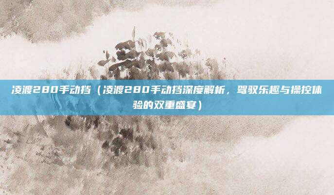 凌渡280手动挡(凌渡280手动挡深度解析,驾驭乐趣与操控体验的双重盛宴)