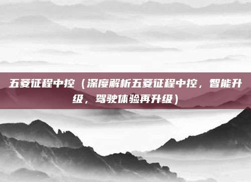 五菱征程中控(深度解析五菱征程中控,智能升级,驾驶体验再升级)