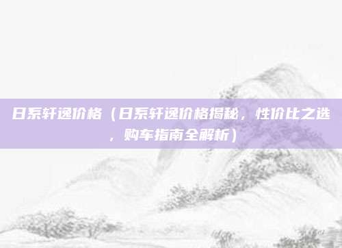 日系轩逸价格(日系轩逸价格揭秘,性价比之选,购车指南全解析)